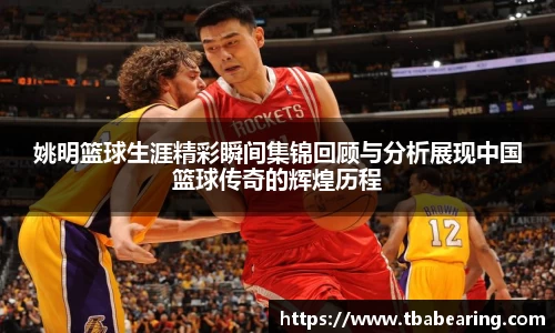 姚明篮球生涯精彩瞬间集锦回顾与分析展现中国篮球传奇的辉煌历程