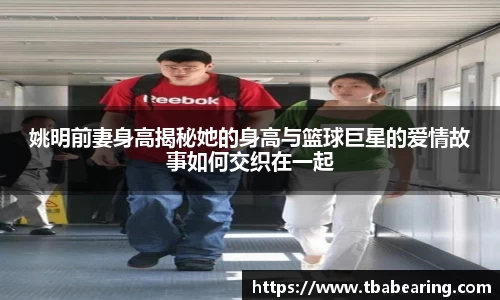 姚明前妻身高揭秘她的身高与篮球巨星的爱情故事如何交织在一起