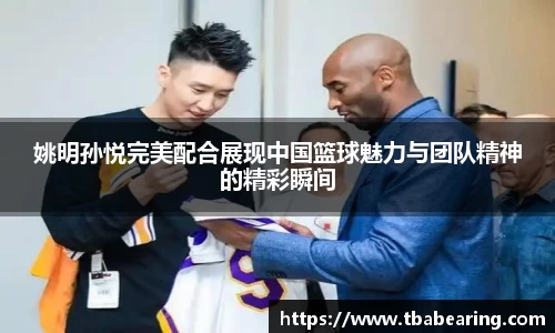 姚明孙悦完美配合展现中国篮球魅力与团队精神的精彩瞬间