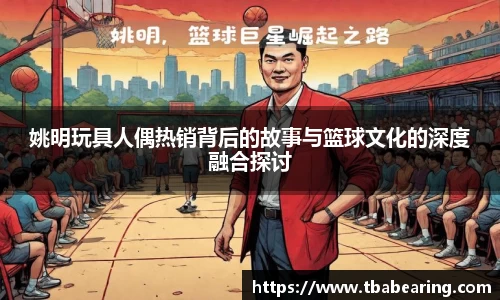姚明玩具人偶热销背后的故事与篮球文化的深度融合探讨