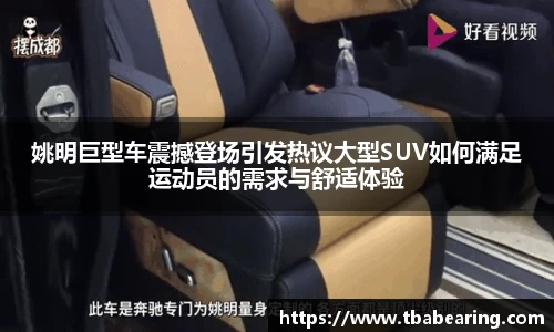 姚明巨型车震撼登场引发热议大型SUV如何满足运动员的需求与舒适体验