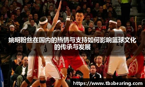 姚明粉丝在国内的热情与支持如何影响篮球文化的传承与发展