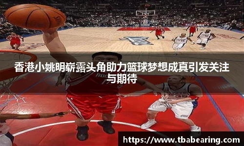 香港小姚明崭露头角助力篮球梦想成真引发关注与期待