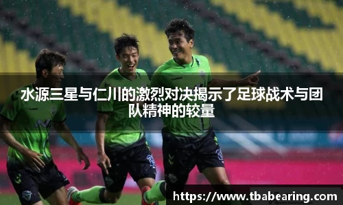 水源三星与仁川的激烈对决揭示了足球战术与团队精神的较量