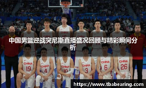 中国男篮迎战突尼斯直播盛况回顾与精彩瞬间分析